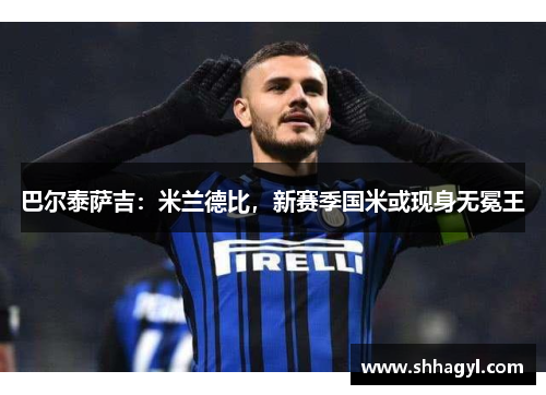 巴尔泰萨吉：米兰德比，新赛季国米或现身无冕王
